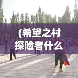 (希望之村探险者什么意思) 探索希望之村：如何通过教育和创新，重新点燃乡村的活力与发展？